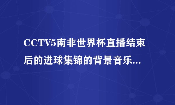 CCTV5南非世界杯直播结束后的进球集锦的背景音乐是什么歌？