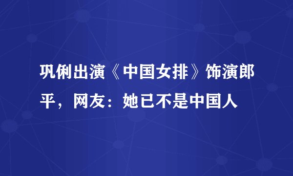 巩俐出演《中国女排》饰演郎平，网友：她已不是中国人