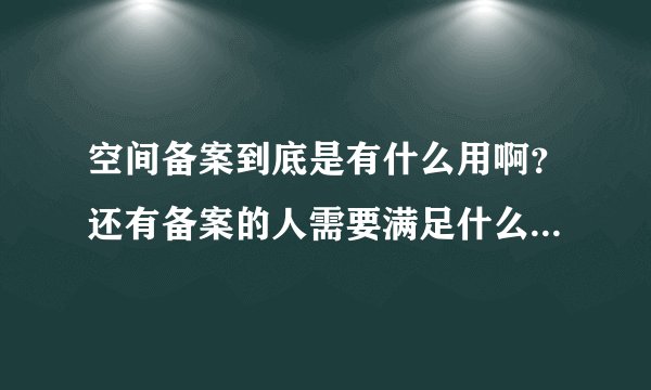空间备案到底是有什么用啊？还有备案的人需要满足什么条件吗？