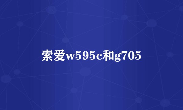 索爱w595c和g705
