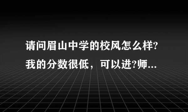 请问眉山中学的校风怎么样?我的分数很低，可以进?师资怎么样?老师教学怎么样?我问题比较多，谢谢啦？