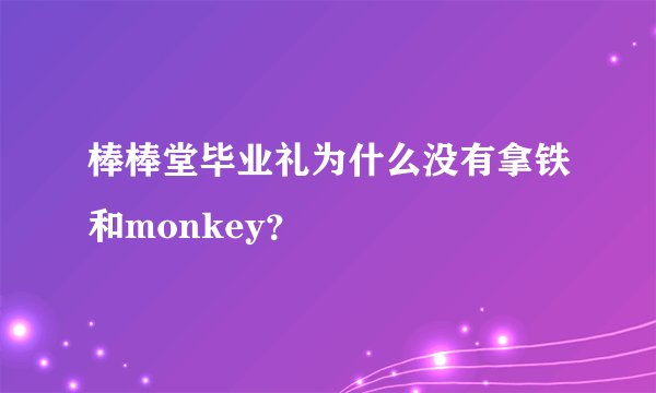 棒棒堂毕业礼为什么没有拿铁和monkey？