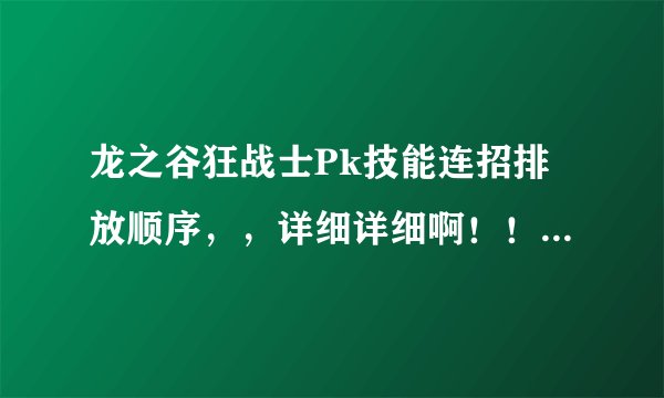龙之谷狂战士Pk技能连招排放顺序,,详细详细啊!!!!!最好有截图!