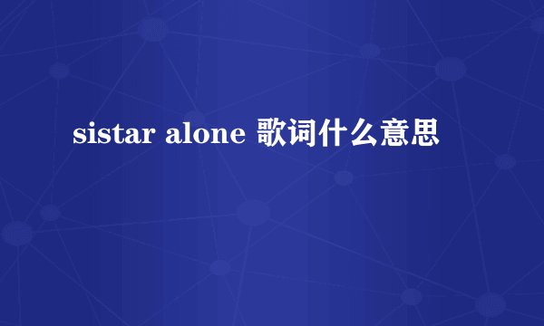 sistar alone 歌词什么意思