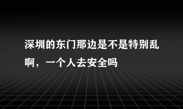 深圳的东门那边是不是特别乱啊，一个人去安全吗