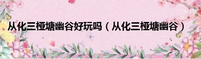 从化三桠塘幽谷好玩吗（从化三桠塘幽谷）