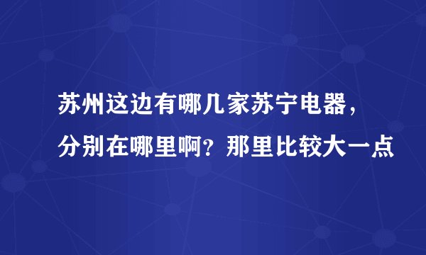 苏州这边有哪几家苏宁电器，分别在哪里啊？那里比较大一点