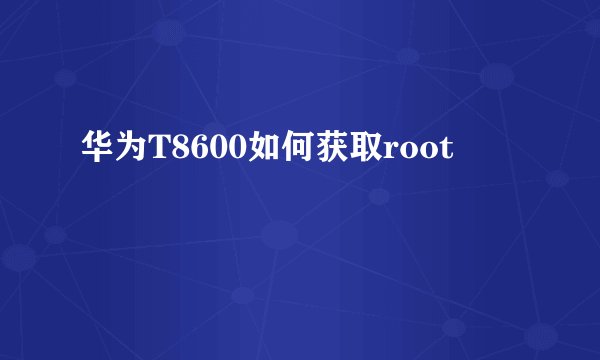 华为T8600如何获取root