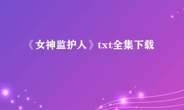 《女神监护人》txt全集下载