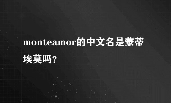 monteamor的中文名是蒙蒂埃莫吗？