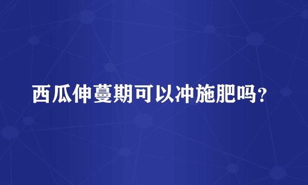 西瓜伸蔓期可以冲施肥吗？