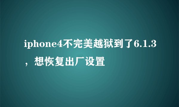 iphone4不完美越狱到了6.1.3，想恢复出厂设置