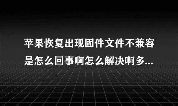 苹果恢复出现固件文件不兼容是怎么回事啊怎么解决啊多一点方法？