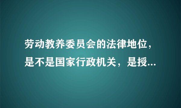 劳动教养委员会的法律地位，是不是国家行政机关，是授权组织还是职权组织