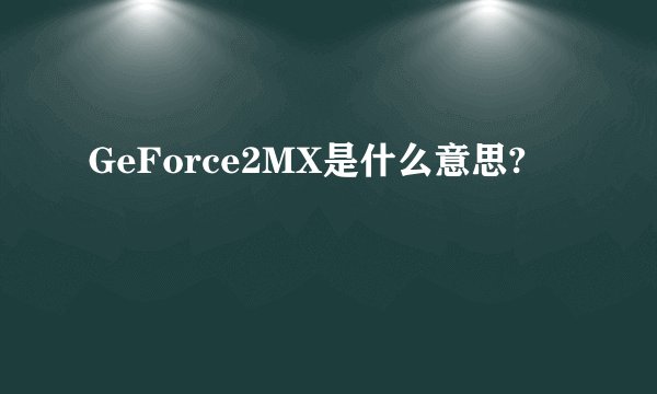 GeForce2MX是什么意思?