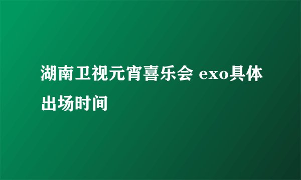 湖南卫视元宵喜乐会 exo具体出场时间