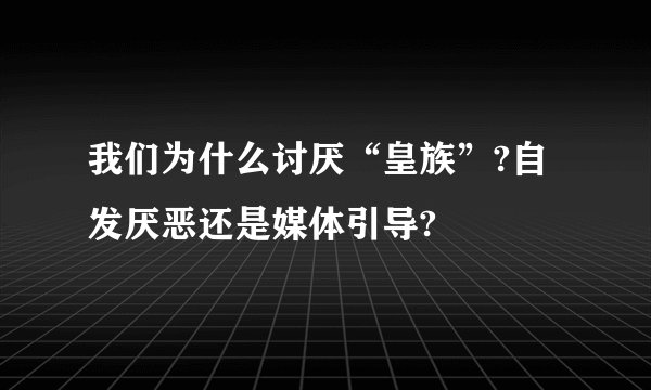 我们为什么讨厌“皇族”?自发厌恶还是媒体引导?