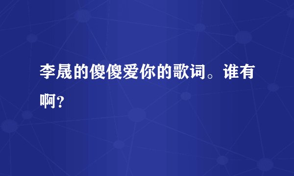 李晟的傻傻爱你的歌词。谁有啊？