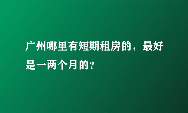 广州哪里有短期租房的，最好是一两个月的？