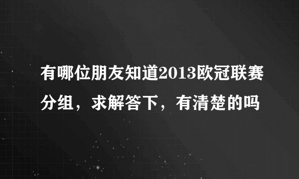有哪位朋友知道2013欧冠联赛分组，求解答下，有清楚的吗