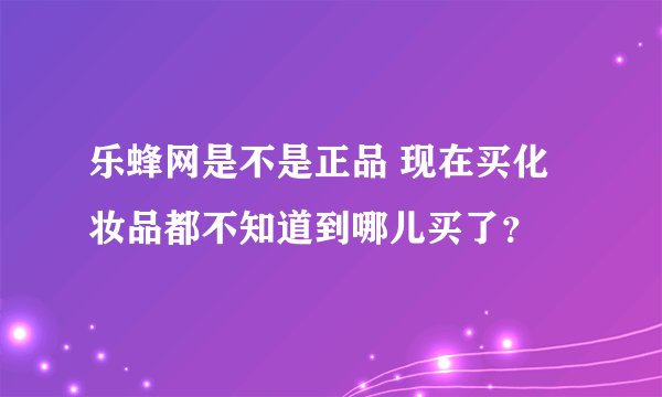 乐蜂网是不是正品 现在买化妆品都不知道到哪儿买了？