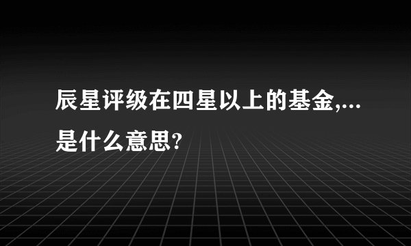 辰星评级在四星以上的基金,...是什么意思?