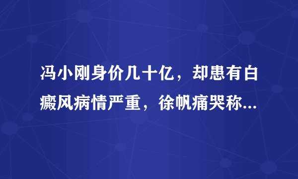 冯小刚身价几十亿，却患有白癜风病情严重，徐帆痛哭称放弃治疗