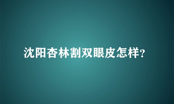 沈阳杏林割双眼皮怎样？