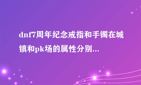 dnf7周年纪念戒指和手镯在城镇和pk场的属性分别是什么?_?我喜欢pk