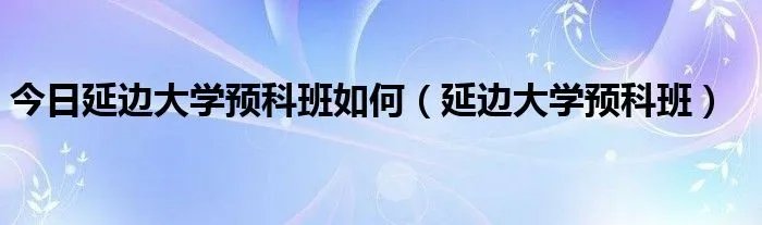 今日延边大学预科班如何（延边大学预科班）