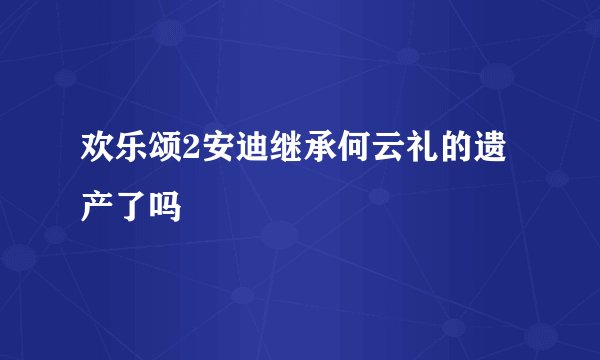 欢乐颂2安迪继承何云礼的遗产了吗