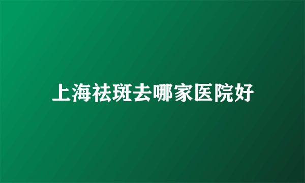 上海祛斑去哪家医院好