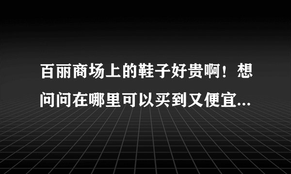 百丽商场上的鞋子好贵啊！想问问在哪里可以买到又便宜又是正品的货哦！