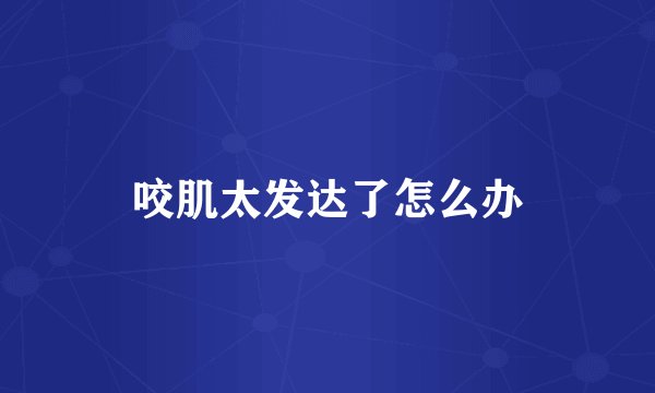 咬肌太发达了怎么办