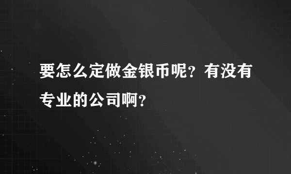 要怎么定做金银币呢？有没有专业的公司啊？