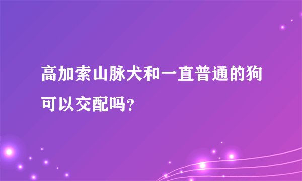 高加索山脉犬和一直普通的狗可以交配吗？