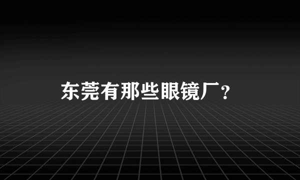 东莞有那些眼镜厂？