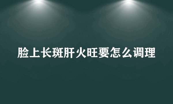 脸上长斑肝火旺要怎么调理