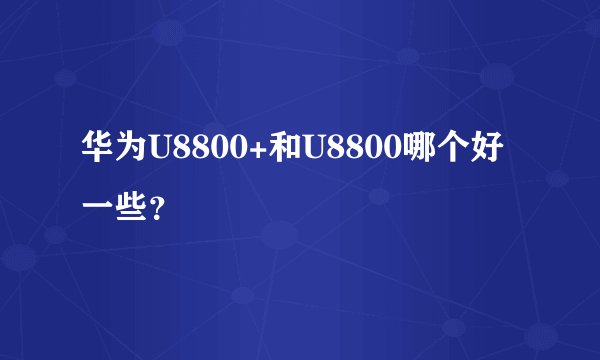 华为U8800+和U8800哪个好一些？