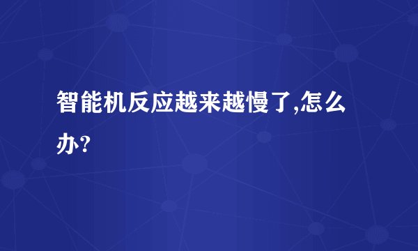 智能机反应越来越慢了,怎么办?