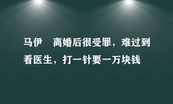 马伊琍离婚后很受罪，难过到看医生，打一针要一万块钱