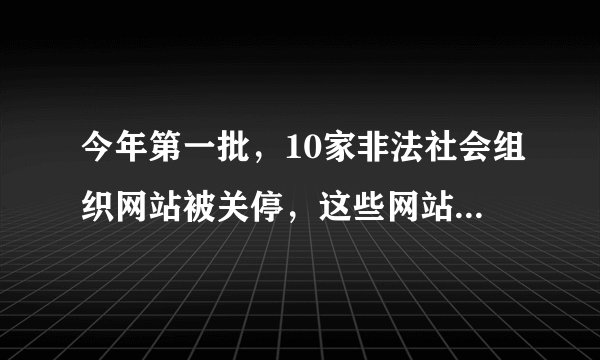 今年第一批，10家非法社会组织网站被关停，这些网站都违反了哪些规定？