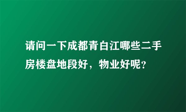 请问一下成都青白江哪些二手房楼盘地段好，物业好呢？