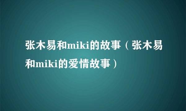 张木易和miki的故事（张木易和miki的爱情故事）