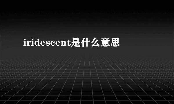 iridescent是什么意思
