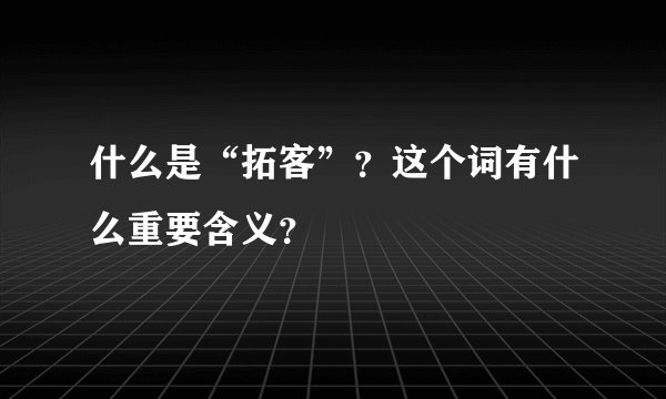 什么是“拓客”？这个词有什么重要含义？