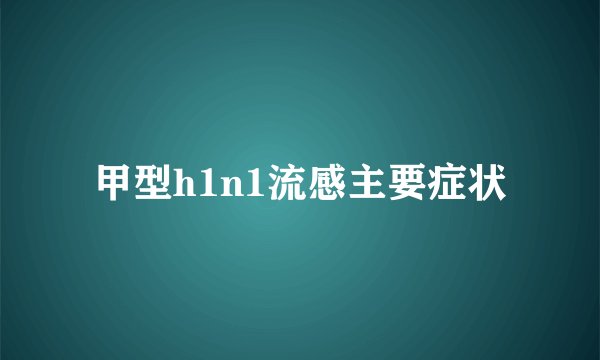 甲型h1n1流感主要症状