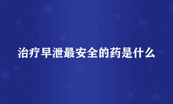 治疗早泄最安全的药是什么