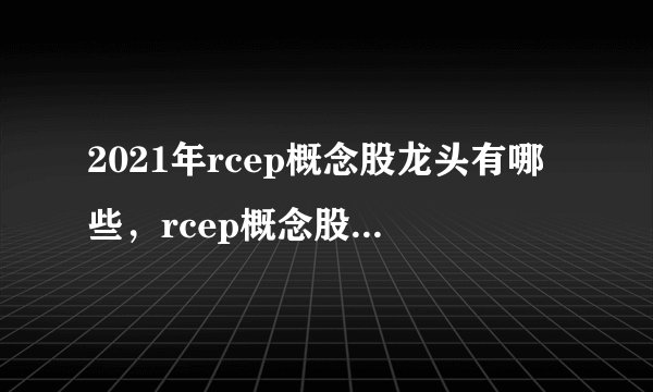 2021年rcep概念股龙头有哪些，rcep概念股一览 - 飞外网
