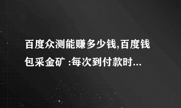 百度众测能赚多少钱,百度钱包采金矿 :每次到付款时会说您已经采矿50次，请休息一下以后付款就不成功，一天都是这样，怎